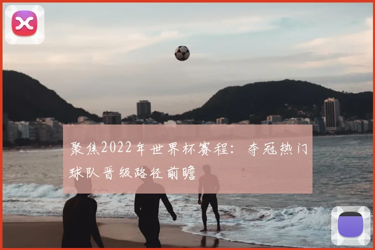 聚焦2022年世界杯赛程：夺冠热门球队晋级路径前瞻