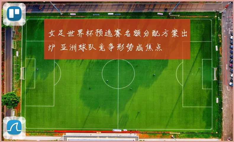 女足世界杯预选赛名额分配方案出炉 亚洲球队竞争形势成焦点