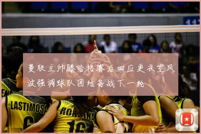 曼联主帅滕哈格赛后回应更衣室风波强调球队团结备战下一轮