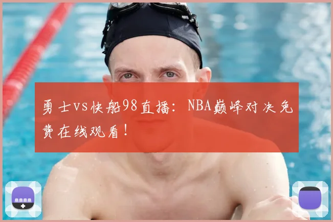勇士vs快船98直播：NBA巅峰对决免费在线观看！