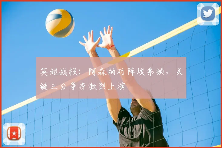 英超战报:阿森纳对阵埃弗顿,关键三分争夺激烈上演