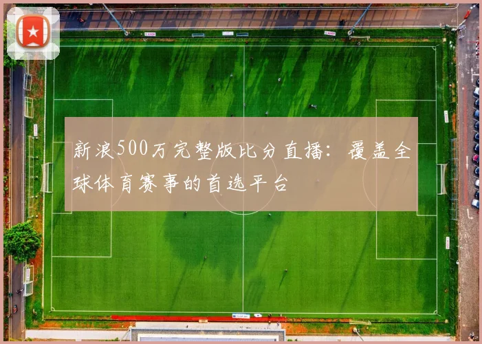 新浪500万完整版比分直播：覆盖全球体育赛事的首选平台