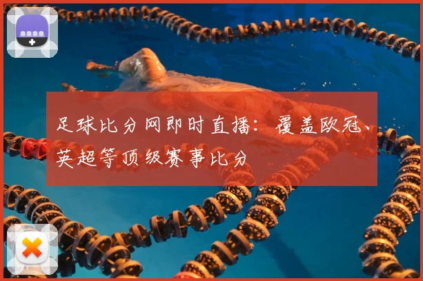 足球比分网即时直播：覆盖欧冠、英超等顶级赛事比分