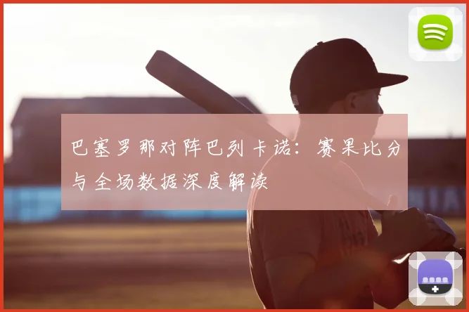 巴塞罗那对阵巴列卡诺：赛果比分与全场数据深度解读