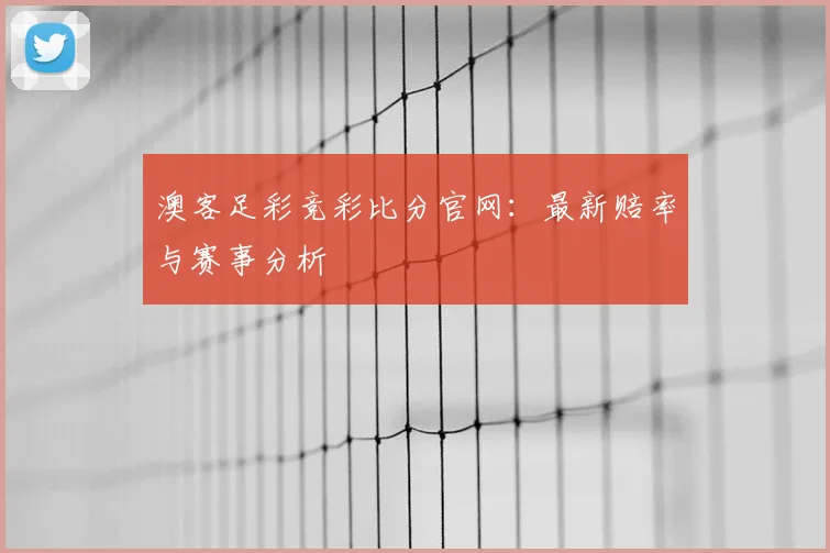澳客足彩竞彩比分官网：最新赔率与赛事分析