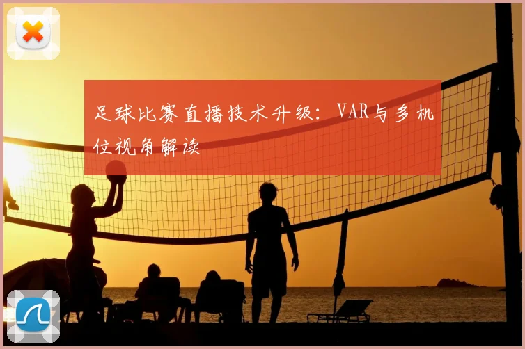 足球比赛直播技术升级：VAR与多机位视角解读