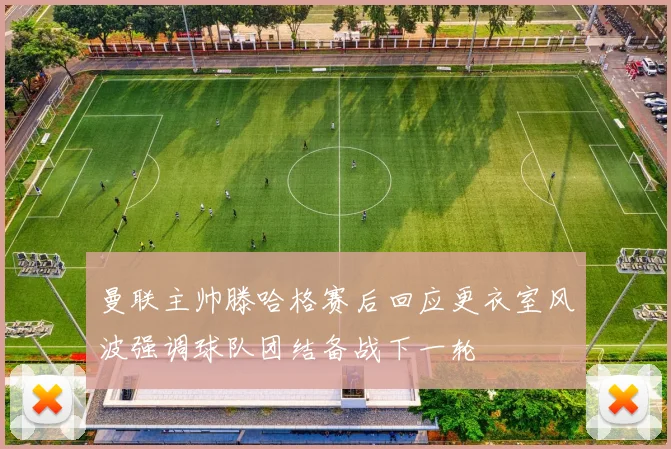 曼联主帅滕哈格赛后回应更衣室风波强调球队团结备战下一轮