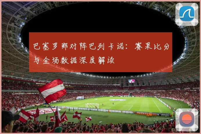 巴塞罗那对阵巴列卡诺：赛果比分与全场数据深度解读