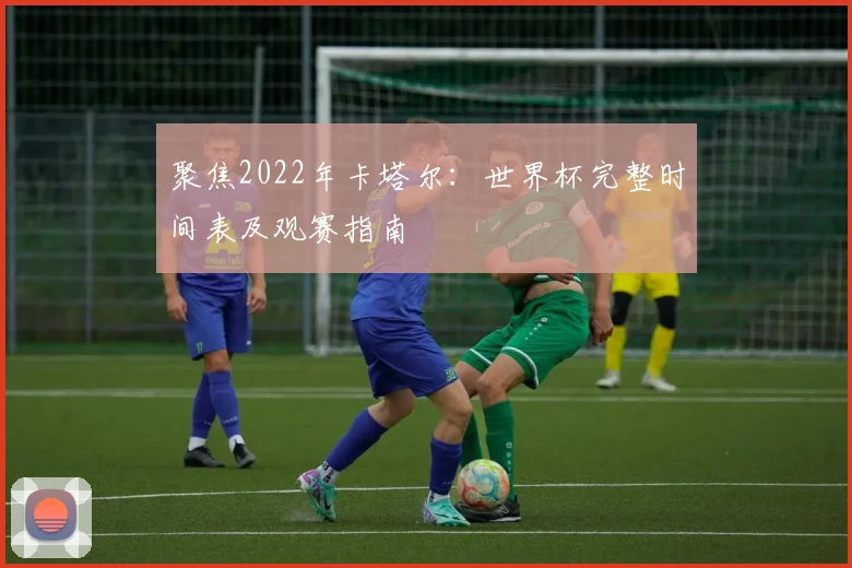 聚焦2022年卡塔尔：世界杯完整时间表及观赛指南