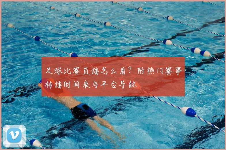 足球比赛直播怎么看?附热门赛事转播时间表与平台导航